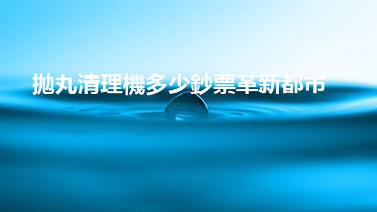 拋丸清理機多少鈔票革新都市排水系統(tǒng)：的技術革新如何提升都市環(huán)境質(zhì)量？